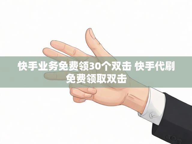 快手业务免费领30个双击 快手代刷免费领取双击
