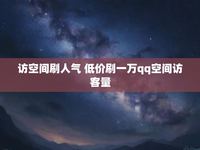 访空间刷人气 低价刷一万qq空间访客量