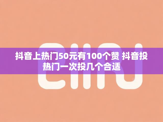 抖音上热门50元有100个赞 抖音投热门一次投几个合适
