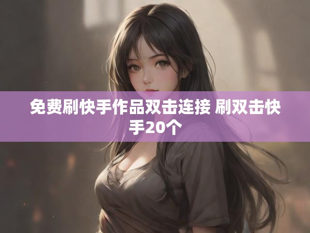 免费刷快手作品双击连接 刷双击快手20个