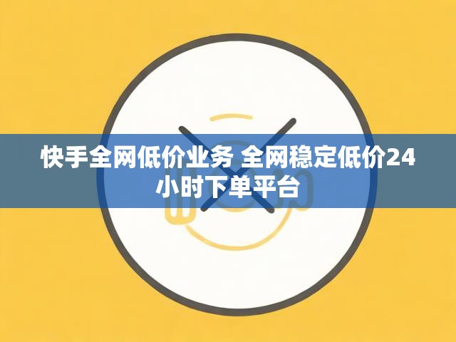 快手全网低价业务 全网稳定低价24小时下单平台