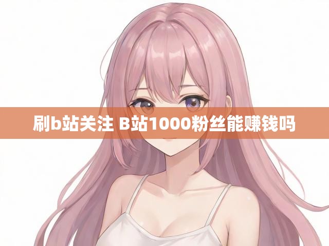 刷b站关注 B站1000粉丝能赚钱吗