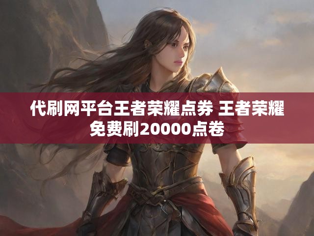 代刷网平台王者荣耀点券 王者荣耀免费刷20000点卷