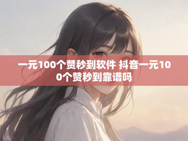 一元100个赞秒到软件 抖音一元100个赞秒到靠谱吗