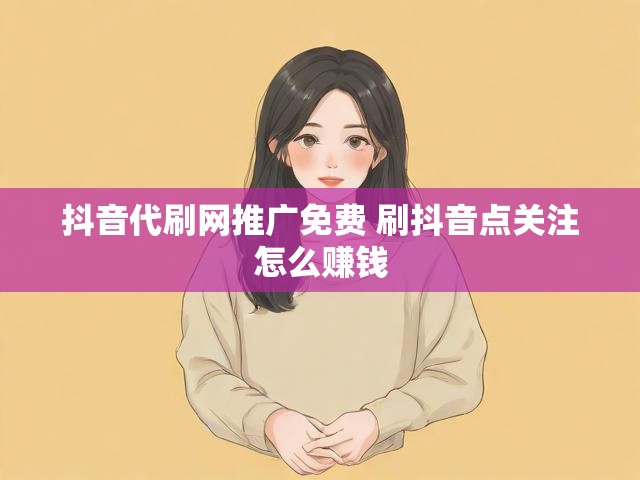 抖音代刷网推广免费 刷抖音点关注怎么赚钱