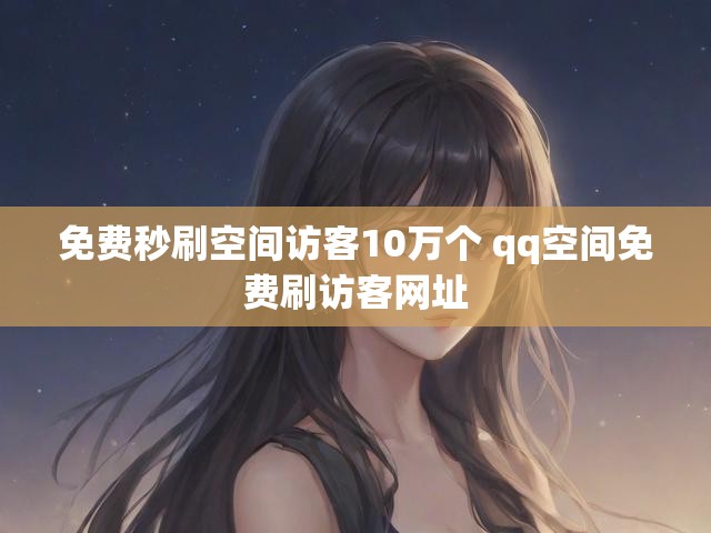 免费秒刷空间访客10万个 qq空间免费刷访客网址