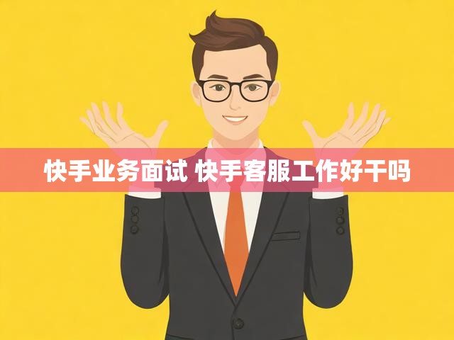 快手业务面试 快手客服工作好干吗