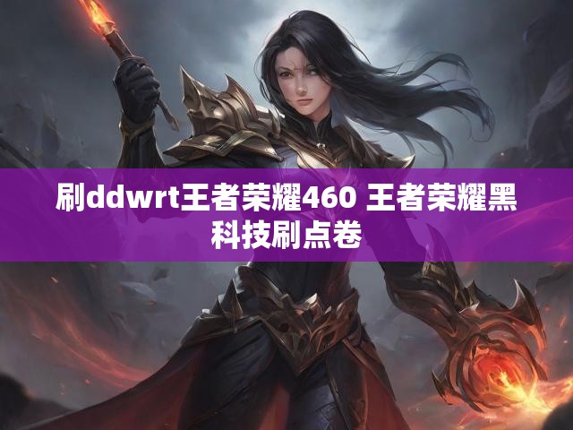 刷ddwrt王者荣耀460 王者荣耀黑科技刷点卷
