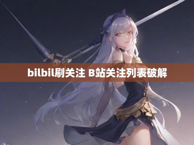 bilbil刷关注 B站关注列表破解