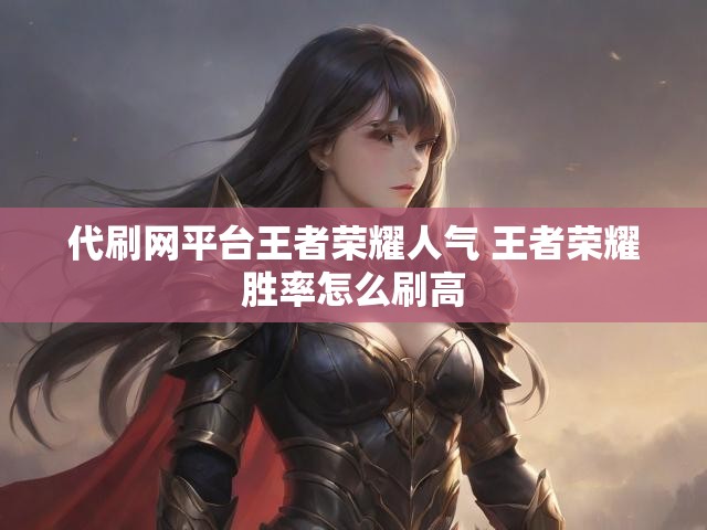 代刷网平台王者荣耀人气 王者荣耀胜率怎么刷高