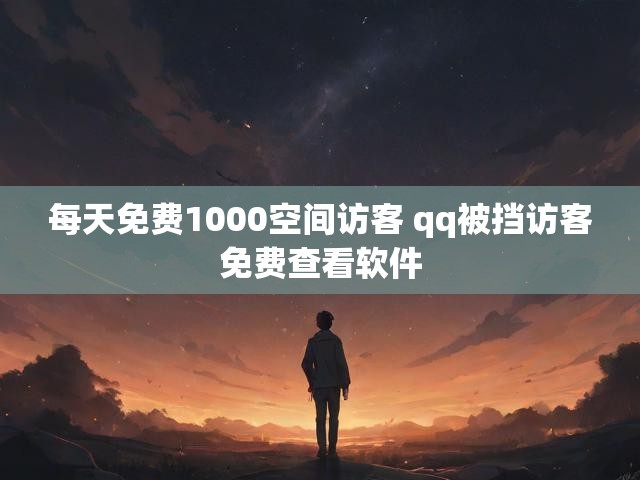 每天免费1000空间访客 qq被挡访客免费查看软件