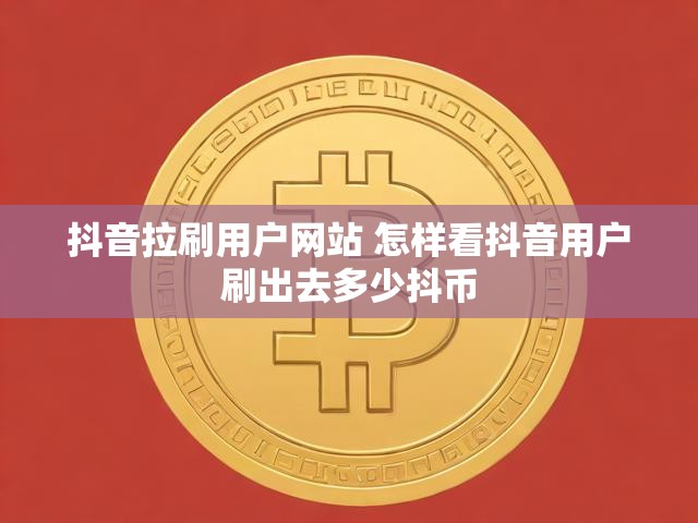 抖音拉刷用户网站 怎样看抖音用户刷出去多少抖币