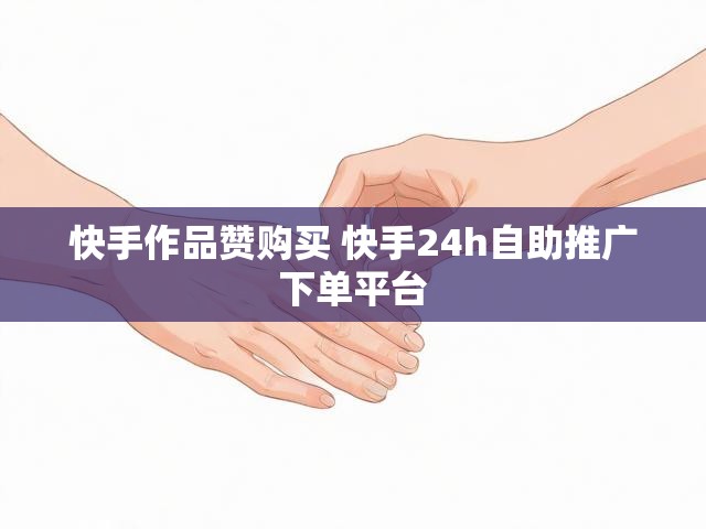 快手作品赞购买 快手24h自助推广下单平台