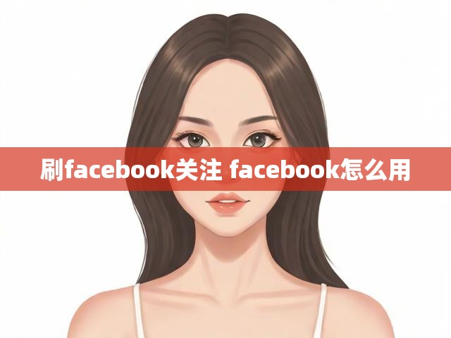 刷facebook关注 facebook怎么用