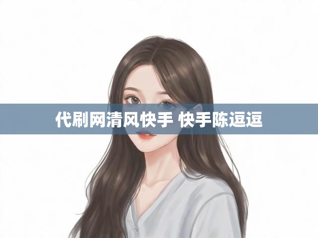 代刷网清风快手 快手陈逗逗
