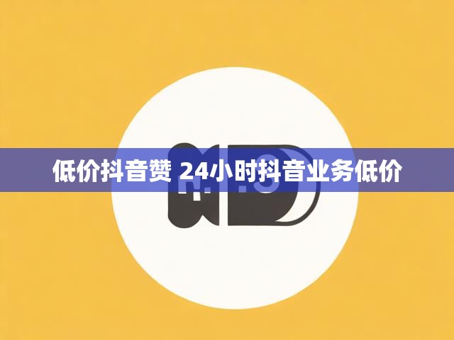 低价抖音赞 24小时抖音业务低价