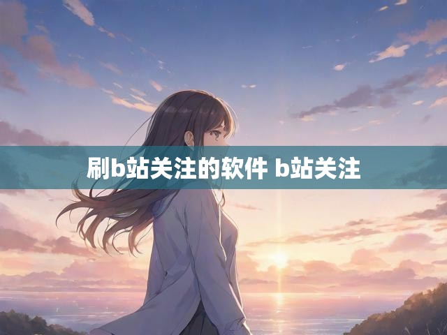 刷b站关注的软件 b站关注