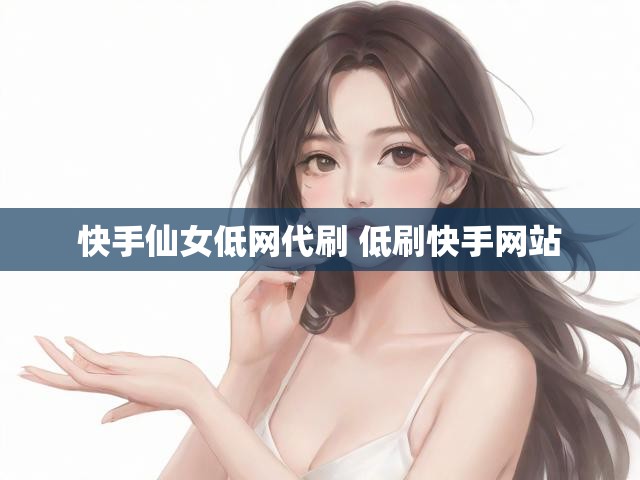 快手仙女低网代刷 低刷快手网站