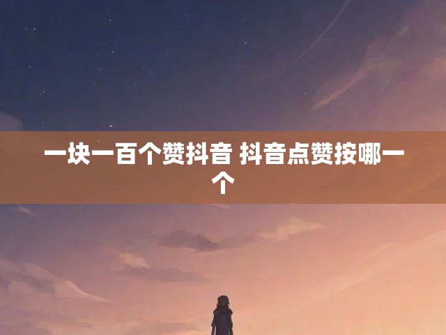 一块一百个赞抖音 抖音点赞按哪一个