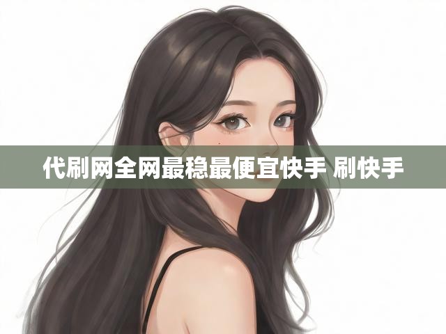 代刷网全网最稳最便宜快手 刷快手