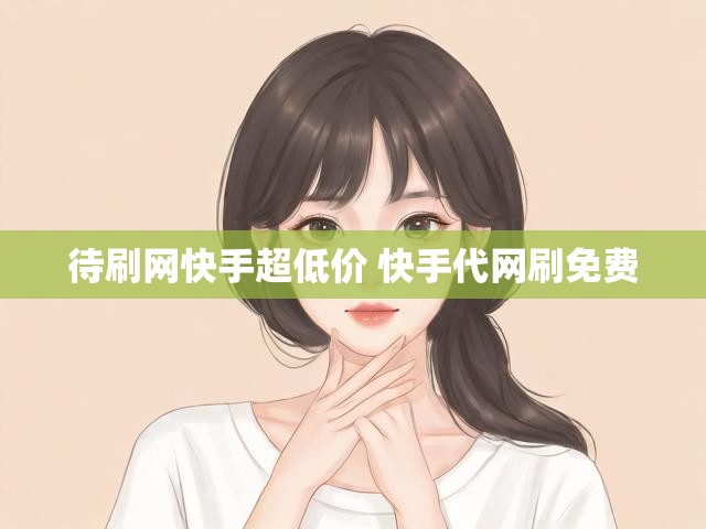 待刷网快手超低价 快手代网刷免费