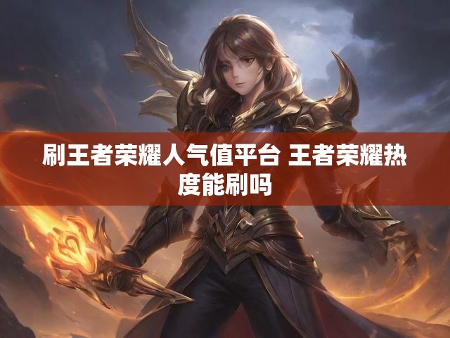 刷王者荣耀人气值平台 王者荣耀热度能刷吗