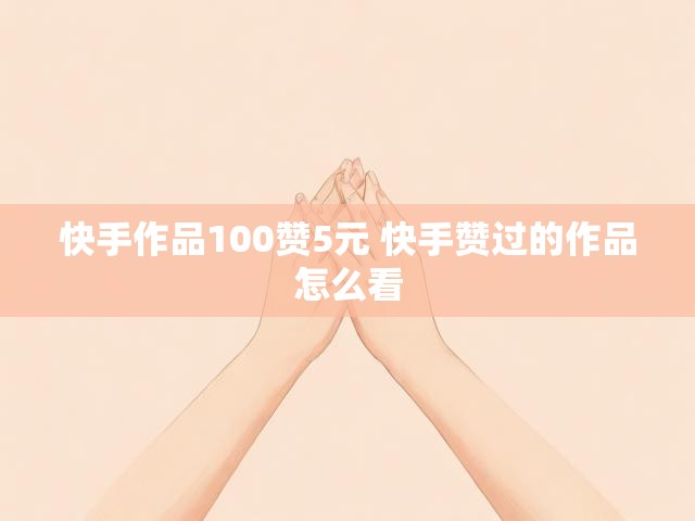快手作品100赞5元 快手赞过的作品怎么看