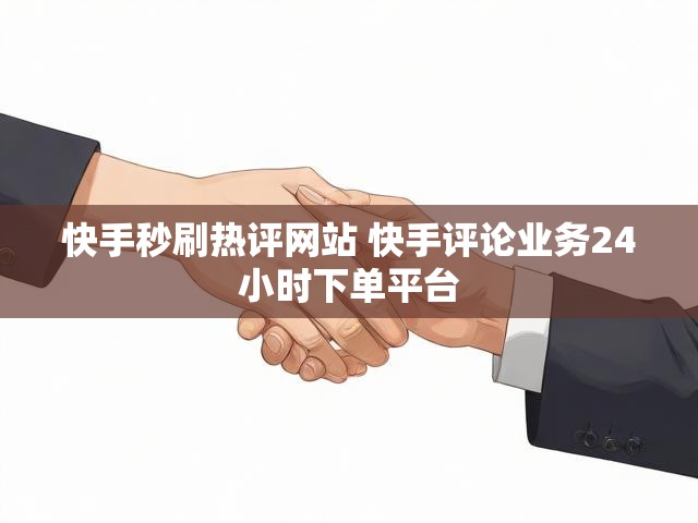 快手秒刷热评网站 快手评论业务24小时下单平台
