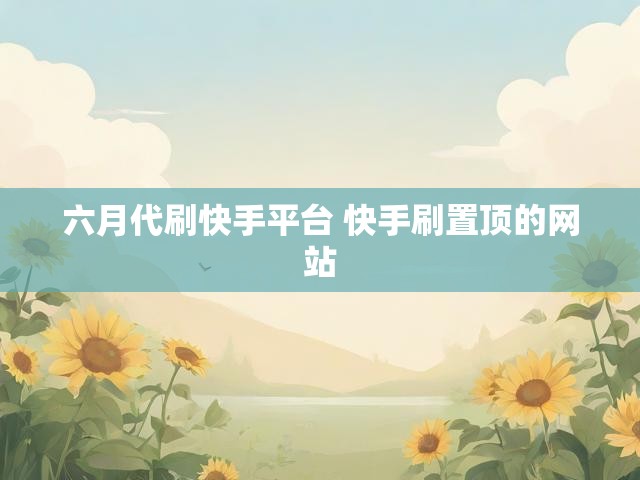 六月代刷快手平台 快手刷置顶的网站