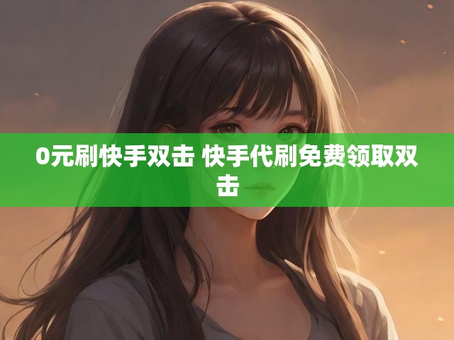 0元刷快手双击 快手代刷免费领取双击