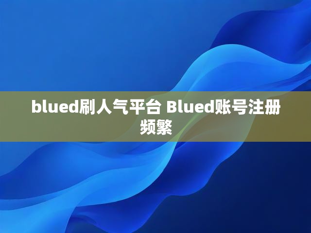 blued刷人气平台 Blued账号注册频繁