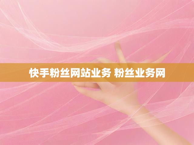 快手粉丝网站业务 粉丝业务网