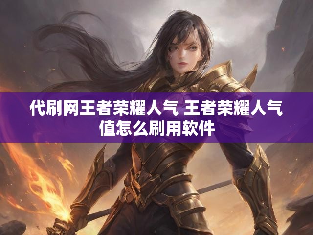 代刷网王者荣耀人气 王者荣耀人气值怎么刷用软件
