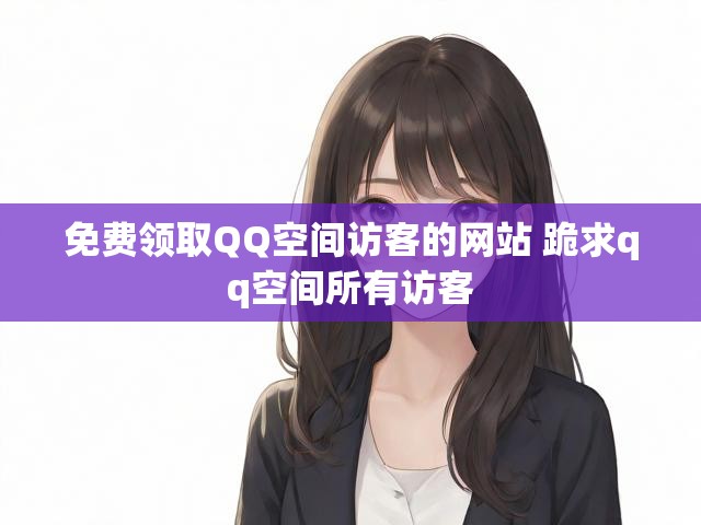 免费领取QQ空间访客的网站 跪求qq空间所有访客