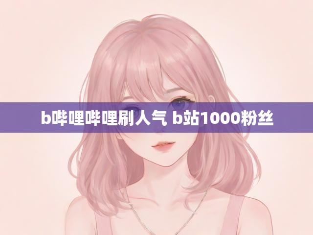 b哔哩哔哩刷人气 b站1000粉丝