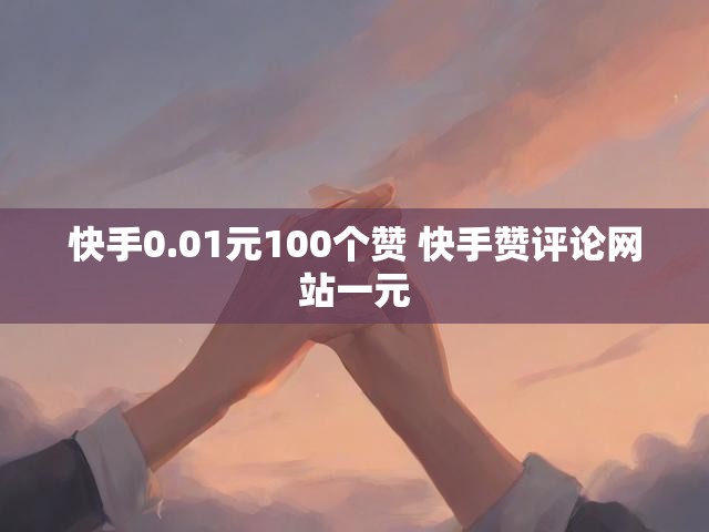 快手0.01元100个赞 快手赞评论网站一元