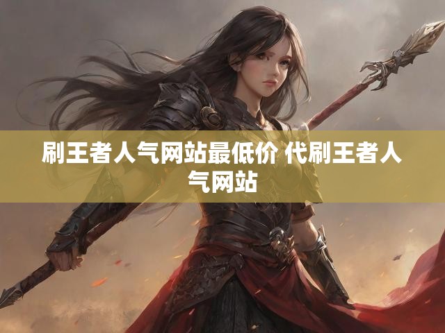 刷王者人气网站最低价 代刷王者人气网站
