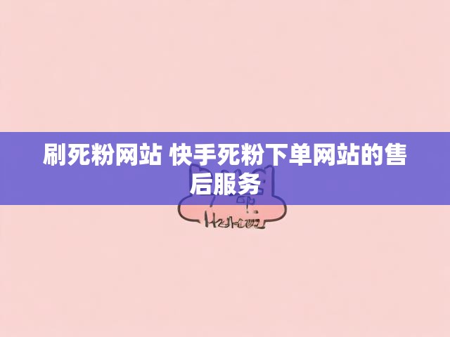 刷死粉网站 快手死粉下单网站的售后服务
