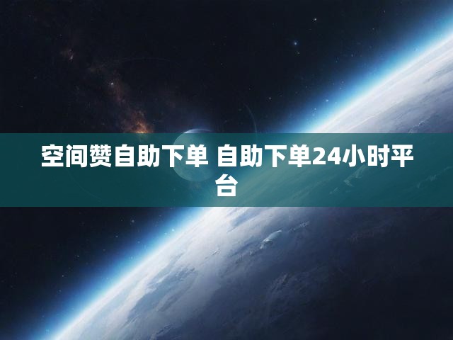 空间赞自助下单 自助下单24小时平台