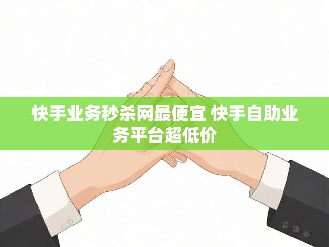 快手业务秒杀网最便宜 快手自助业务平台超低价