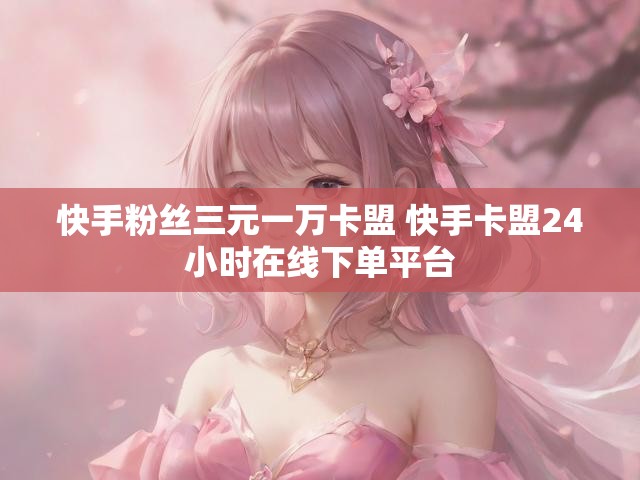 快手粉丝三元一万卡盟 快手卡盟24小时在线下单平台