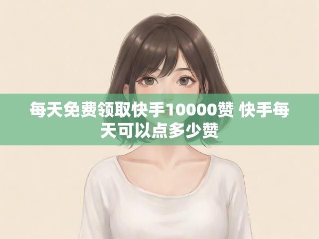 每天免费领取快手10000赞 快手每天可以点多少赞