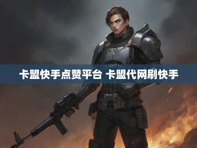 卡盟快手点赞平台 卡盟代网刷快手