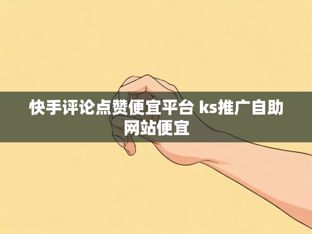 快手评论点赞便宜平台 ks推广自助网站便宜