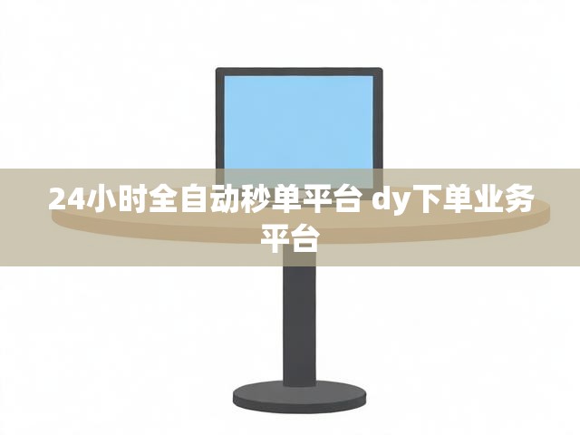 24小时全自动秒单平台 dy下单业务平台