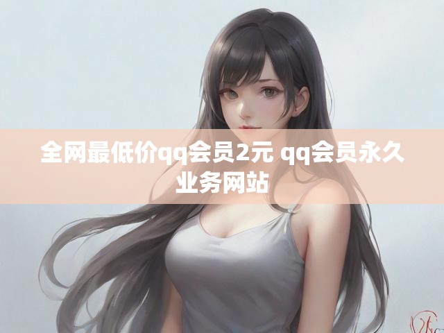 全网最低价qq会员2元 qq会员永久业务网站