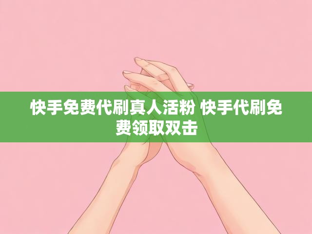 快手免费代刷真人活粉 快手代刷免费领取双击
