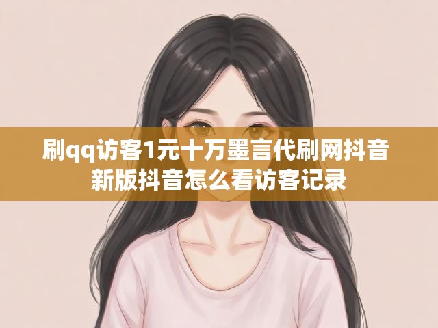 刷qq访客1元十万墨言代刷网抖音 新版抖音怎么看访客记录