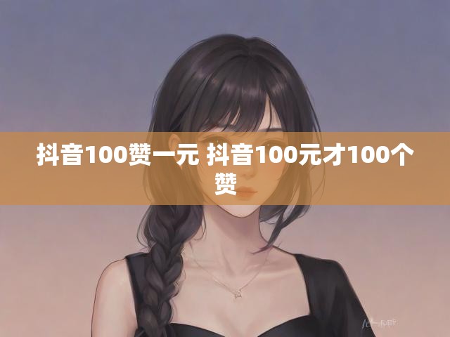 抖音100赞一元 抖音100元才100个赞