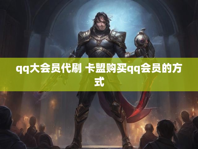 qq大会员代刷 卡盟购买qq会员的方式